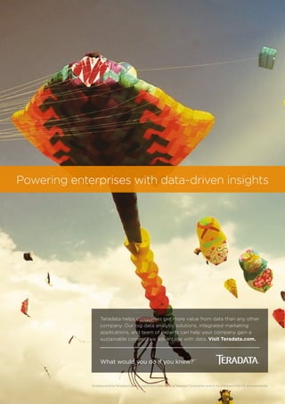 Teradata helps companies get more value from data than any other
company. Our big data analytic solutions, integrated marketing
applications, and team of experts can help your company gain a
sustainable competitive advantage with data. Visit Teradata.com.
What would you do if you knew?™
Powering enterprises with data-driven insights
Teradata and the Teradata logo are registered trademarks of Teradata Corporation and/or its affiliates in the U.S. and worldwide.
 