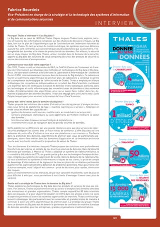 I N T E R V I E W
167
Pourquoi Thales s’intéresse-t-il au Big data ?
Le Big data est au cœur de l’ADN de Thales. Depuis toujours Thales traite, exploite, sécu-
rise et fusionne des informations complexes sur des chaînes de décisions critiques. Le Big
data, tant sur le plan de l’algorithmique que de l’architecture est l’extension naturelle du
métier de Thales. En tant qu’acteur du monde numérique, les systèmes que nous délivrons
aujourd’hui sont confrontés aux caractéristiques du Big data telles que la volumétrie, l’hé-
térogénéité des données et la vitesse de production de ces données. Par ailleurs, la sécurité
est un enjeu majeur du Big data. Thales, acteur mondial dans le domaine de la sécurité,
apporte au Big data des solutions de cloud computing sécurisé, des produits de sécurité ou
encore des solutions d’anonymisation.
Comment avez-vous bâti votre expertise ?
Dès 2009, Thales a créé un laboratoire de R&D, le CeNTAI (Centre de Traitement et d’ana-
lyse de l’Information) qui développe des méthodes et technologies de Big data et Big Ana-
lytics. Un laboratoire commun a été créé avec le Laboratoire d’Informatique de l’Université
Paris 6 (LIP6), internationalement reconnu dans le domaine du Big Analytics. Ce laboratoire
fournit un patrimoine algorithmique de premier plan. Ce laboratoire a constitué le germe
de la compétence technologique de l’offre actuelle de Thales. Thales s’emploie par ailleurs
à développer les compétences indispensables en recrutant des Data Scientists, combinant
une expertise dans les techniques d’analyse de données et des statistiques avancées, dans
les technologies et outils informatiques des nouvelles bases de données et des nouveaux
modes d’implémentation des algorithmes ainsi qu’un savoir-faire métier dans les do-
maines d’application des données étudiées. Thales est engagé dans une Chaire avec l’Ecole
Polytechnique ayant pour vocation la formation de futurs Data Scientists.
Quelle est l’offre Thales dans le domaine du Big data ?
Thales propose des solutions sécurisées d’infrastructure de big data et d’analyse de don-
nées sous forme de plateforme de type « machine-learning as a service », hébergée en
mode cloud et offrant des capacités de :
-	 gestion de données multi sources, multiformats, en mode batch ou temps réel ;
-	 services analytiques statistiques ou auto-apprenants permettant d’extraire la valeur
	 des données ;
-	 fonctions sociales (réseaux sociaux) intégrés à la plateforme ;
-	 environnement visuel de navigation dans de grands volumes de données.
Cette plateforme se différencie par une grande résilience ainsi que des services de cyber-
sécurité protégeant les clients avec un haut niveau de confiance. L’offre Big data est une
extension de notre offre d’infrastructure vers une plateforme « as a service ». Confiance
dans la protection des données, algorithmes de premier plan issus de partenariats aca-
démiques, savoir-faire métier dans les domaines d’application et co-innovation en boucle
courte avec les clients constituent la proposition de valeur de Thales.
Tous les domaines d’activité vers lesquels Thales propose des solutions sont profondément
transformés par la prise en compte de ces énormes volumes de données. Dans la Sécurité
Nationale par exemple, à Mexico où Thales a déployé un système de vidéosurveillance, la
criminalité a été réduite de 22%, en grande partie grâce aux technologies d’analyse de don-
nées intégrées au système de supervision de la ville. Dans le domaine de la cybersécurité,
où nous surveillons les systèmes d’informations critiques de nos clients, la prise en compte
de davantage d’informations et de signaux et la mise en place de corrélations pertinentes
augmente très significativement la détection de problèmes potentiels. Nous pourrions citer
d’autres exemples, mais l’objectif est commun : prise de décisions plus rapides, diminution
des risques.
Dans un environnement où les menaces, de par leur caractère multiforme, sont de plus en
plus difficiles à anticiper, nous permettons à nos clients d’envisager l’avenir avec plus de
sérénité.
Quelle est la stratégie de Thales dans le domaine du Big data ?
Thales exploite les technologies du Big data dans les produits et services de tous ses mé-
tiers. Par ailleurs, Thales se positionne en tant qu’acteur d’analyses des données sensibles
des entreprises et grandes organisations. Thales compte aujourd’hui 80 data scientists
dans ses équipes, et a pour objectif de doubler ce chiffre dans les années à venir. Ce socle
d’expertise permettra d’ouvrir de nouvelles opportunités de marchés. Thales continue éga-
lement à développer des partenariats avec les universités et grandes écoles de manière à
continuer à avoir une offre algorithmique de premier plan. La stratégie du groupe Thales
dans ce domaine du Big data est de devenir le partenaire de confiance en matière d’analyse
de données sensibles pour les entreprises, grandes organisations et administrations.
Fabrice Bourdeix
Vice-Président en charge de la stratégie et la technologie des systèmes d’information
et de communications sécurisés
 