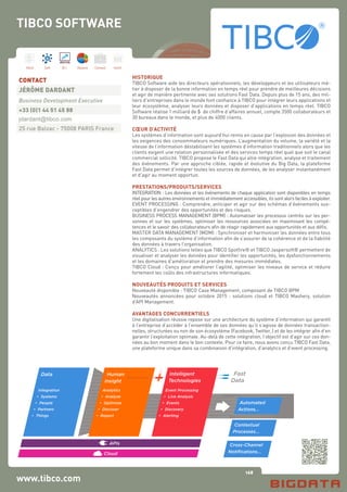 168
Hard Soft B.I. Dataviz Conseil Instit.
www.tibco.com
HISTORIQUE
TIBCO Software aide les directeurs opérationnels, les développeurs et les utilisateurs mé-
tier à disposer de la bonne information en temps réel pour prendre de meilleures décisions
et agir de manière pertinente avec ses solutions Fast Data. Depuis plus de 15 ans, des mil-
liers d’entreprises dans le monde font confiance à TIBCO pour intégrer leurs applications et
leur écosystème, analyser leurs données et disposer d’applications en temps réel. TIBCO
Software réalise 1 milliard de $ de chiffre d’affaires annuel, compte 3500 collaborateurs et
30 bureaux dans le monde, et plus de 4000 clients.
CŒUR D’ACTIVITÉ
Les systèmes d’information sont aujourd’hui remis en cause par l’explosion des données et
les exigences des consommateurs numériques. L’augmentation du volume, la variété et la
vitesse de l’information déstabilisent les systèmes d’information traditionnels alors que les
clients exigent une relation personnalisée et des services temps réel quel que soit le canal
commercial sollicité. TIBCO propose le Fast Data qui allie intégration, analyse et traitement
des événements. Par une approche ciblée, rapide et évolutive du Big Data, la plateforme
Fast Data permet d’intégrer toutes les sources de données, de les analyser instantanément
et d’agir au moment opportun.
PRESTATIONS/PRODUITS/SERVICES
INTEGRATION : Les données et les événements de chaque application sont disponibles en temps
réel pour les autres environnements et immédiatement accessibles, ils sont alors faciles à exploiter.
EVENT PROCESSING : Comprendre, anticiper et agir sur des schémas d’événements sus-
ceptibles d’engendrer des opportunités et des risques.
BUSINESS PROCESS MANAGEMENT (BPM) : Automatiser les processus centrés sur les per-
sonnes et sur les systèmes, optimiser les ressources associées en maximisant les compé-
tences et le savoir des collaborateurs afin de réagir rapidement aux opportunités et aux défis.
MASTER DATA MANAGEMENT (MDM) : Synchroniser et harmoniser les données entre tous
les composants du système d’information afin de s’assurer de la cohérence et de la fiabilité
des données à travers l’organisation.
ANALYTICS : Les solutions telles que TIBCO Spotfire® et TIBCO Jaspersoft® permettent de
visualiser et analyser les données pour identifier les opportunités, les dysfonctionnements
et les domaines d’amélioration et prendre des mesures immédiates.
TIBCO Cloud : Conçu pour améliorer l’agilité, optimiser les niveaux de service et réduire
fortement les coûts des infrastructures informatiques.
NOUVEAUTÉS PRODUITS ET SERVICES
Nouveauté disponible : TIBCO Case Management, composant de TIBCO BPM
Nouveautés annoncées pour octobre 2015 : solutions cloud et TIBCO Mashery, solution
d’API Management.
AVANTAGES CONCURRENTIELS
Une digitalisation réussie repose sur une architecture du système d’information qui garantit
à l’entreprise d’accéder à l’ensemble de ses données qu’il s’agisse de données transaction-
nelles, structurées ou non de son écosystème (Facebook, Twitter..) et de les intégrer afin d’en
garantir l’exploitation optimale. Au-delà de cette intégration, l’objectif est d’agir sur ces don-
nées au bon moment dans le bon contexte. Pour ce faire, nous avons conçu TIBCO Fast Data,
une plateforme unique dans sa combinaison d’intégration, d’analytics et d’event processing.
CONTACT
JÉRÔME DARDANT
Business Development Executive
+33 (0)1 44 51 45 88
jdardant@tibco.com
25 rue Balzac - 75008 PARIS France
TIBCO SOFTWARE
 
