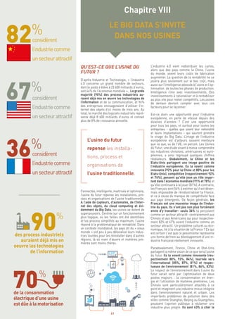 41
QU’EST-CE QUE L’USINE DU
FUTUR ?
D’après Industrie et Technologie, « l’industrie
4.0 concerne un grand nombre de secteurs,
dont le poids s’élève à 23 600 milliards d’euros,
soit 46% de l’économie mondiale ». La grande
majorité (90%) des process industriels au-
raient déjà mis en œuvre les technologies de
l’information et de la communication, et 96%
des entreprises envisageraient d’utiliser l’in-
ternet des objets d’ici moins de trois ans. Au
total, le marché des logiciels industriels repré-
sente déjà 8 600 milliards d’euros et connait
plus de 8% de croissance annuelle.
L’usine du futur
repense les installa-
tions, process et
organisations de
l’usine traditionnelle.
Connectée, intelligente, maitrisée et optimisée,
l’usine du futur repense les installations, pro-
cess et organisations de l’usine traditionnelle.
A l’aide de capteurs, d’automates, de l’Inter-
net des objets, du cloud computing et évi-
demment du Big Data, les usines se dotent de
superpouvoirs. Centrée sur un fonctionnement
plus logique, où les failles ont été identifiées
et les process simplifiés au maximum, l’usine
répond à la problématique de rentabilité. Dans
un contexte mondialisé, les pays dit du « vieux
monde » ont peu à peu délocalisé leurs indus-
tries lourdes pour les réinstaller dans d’autres
régions, là où main d’œuvre et matières pre-
mières sont moins chères.
L’industrie 4.0 vient redistribuer les cartes,
alors que des pays comme la Chine, l’usine
du monde, voient leurs coûts de fabrication
augmenter. La question de la rentabilité ne se
jouera plus seulement sur le bas coût, mais
aussi sur l’intelligence adossée à l’usine et l’op-
timisation de toutes les phases de production.
Intelligence rime avec investissements. Des
investissements à rationaliser et à rentabiliser
au plus vite pour rester compétitifs. Les usines
de demain devront compter avec tous ces
facteurs pour se façonner.
Est-ce alors une opportunité pour l’industrie
européenne, en perte de vitesse depuis des
dizaines d’années ? C’est une opportunité
pour tous les pays, et surtout pour toutes les
entreprises - quelles que soient leur nationalité
et leurs implantations - qui sauront prendre
le virage du Big Data. L’image de l’industrie
européenne est d’ailleurs souvent meilleure
que ce que, vu de l’UE, on perçoit. Les Usines
du Futur, une étude visant à mieux comprendre
les industries chinoises, américaines et euro-
péennes, a ainsi regroupé quelques chiffres
révélateurs. Globalement, la Chine et les
Etats-Unis partagent une image positive de
l’industrie européenne. Ils la voient comme
innovante (92% pour la Chine et 80% pour les
Etats-Unis), compétitive (respectivement 92%
et 76%), pensent qu’elle joue un rôle impor-
tant dans l’économie mondiale (91% et 78%) et
qu’elle continuera à le jouer (81%). A contrario,
les Français sont 54% à estimer qu’il est désor-
mais impossible de réindustrialiser la France,
et ce à cause du manque de compétitivité face
aux pays émergents. De façon générale, les
Français ont une mauvaise image de l’indus-
trie du pays. Ils n’ont pas non plus forcément
envie d’y travailler- seuls 36% la perçoivent
comme un secteur attractif- contrairement aux
Chinois et aux Américains qui pour respective-
ment 82% et 67% voient l’industrie comme un
secteur attractif. Un problème culturel ou éco-
nomique, lié à la situation de la France ? Ce qui
est certain c’est que ce pessimisme représente
une forme de frein au développement d’une in-
dustrie française réellement innovante.
Paradoxalement, France, Chine et Etat-Unis
partagent la même vision de ce que sera l’usine
du futur. Ils la voient comme innovante (res-
pectivement 88%, 93%, 84%), tournée vers
l’international (85%, 87%, 81%) et respec-
tueuse de l’environnement (81%, 86%, 83%).
Le respect de l’environnement dans l’usine du
futur serait servi par l’optimisation de deux
postes majeurs : la consommation en éner-
gie et l’utilisation de matières premières. Les
Chinois sont particulièrement attachés à ce
point et imaginent une industrie mieux intégrée
dans l’environnement naturel et urbain. Les
importants problèmes de pollution dans des
villes comme Shanghai, Beijing ou Guangzhou,
poussent l’opinion publique à réclamer une
industrie plus propre. Ils sont 63% à citer le
Chapitre VIII
LE BIG DATA S’INVITE
DANS NOS USINESconsidèrent
l’industriecomme
unsecteurattractif
considèrent
l’industriecomme
unsecteurattractif
considèrent
l’industriecomme
unsecteurattractif
des process industriels
auraient déjà mis en
oeuvre les technologies
de l’information
de la consommation
électrique d’une usine
est dûe à la motorisation
 