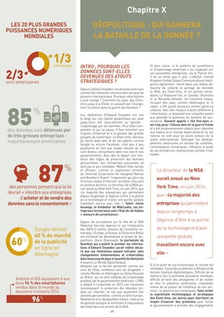 49
Et pour cause, si le système de surveillance
et d’espionnage américain a pu s’appuyer sur
ses puissantes entreprises, via le Patriot Act,
il ne se limite pas à cela. L’UKUSA –United
Kingdom United States Communications Intell-
gence Agreement- réunit dans une même dé-
marche de collecte et partage de données
la NSA, les Etats-Unis, et en parties secon-
daires Le Royaume-Uni, le Canada, l’Australie
et la Nouvelle-Zélande. Un troisième niveau,
incluant des pays comme l’Allemagne et le
Japon, a été ajouté plusieurs années après sa
création. Avec des niveaux d’accès différents à
l’information, ce dispositif vise à étendre autant
que possible la présence du système de sur-
veillance. Souvent appelé « the five-eyes »-
les cinq yeux- l’Ukusa date de la guerre froide
et a été progressivement adapté pour répondre
aux enjeux d’un monde hyperconnecté où les
nations ne sont plus les seuls acteurs de la
scène internationale. Rattraper les dévelop-
pements américains en termes de satellites,
connaissances numériques, influence et poids
de ses entreprises championnes semble irréa-
lisable.
Le directeur de la NSA
aurait avoué au New
York Time, en juin 2014,
que «la majorité des
entreprisesquipermettent
depuis longtemps à
l’Agence d’être à la pointe
de la technologieetd’avoir
uneportée globale
travaillent encore avec
elle ».
Si d’un point de vue économique le constat est
inévitable, il pose des problèmes d’éthique et de
bonnes relations diplomatiques. Difficile de se
mettre à dos la première puissance mondiale,
difficile de faire des amalgames et de rejeter
en bloc la présence américaine, impossible
même de se passer de nombreux de ses ser-
vices : la question est compliquée. Sans renier
la suprématie technologique et stratégique
des Etats-Unis, les autres pays cherchent un
moyen d’exercer des pressions pour forcer
le gouvernement à prendre des engagements
INTRO : POURQUOI LES
DONNÉES SONT-ELLES
DEVENUES DES ATOUTS
STRATÉGIQUES ?
Depuis l’affaire Snowden, les données sont vues
comme des éléments centraux dans les jeux de
pouvoirs internationaux. Pourquoi cette histoire
a tout changé ? Comment les pays, des Etats-
Unis jusqu’à la Chine, en passant par l’Europe,
sont-ils entrés dans la guerre des données ?
Les révélations d’Edward Snowden ont mis
le doigt sur une réalité géopolitique qui avait
jusqu’alors été sous-estimée ou ignorée :
l’espionnage par les données. Pour bien com-
prendre ce qui se passe, il faut remonter aux
origines d’Internet et à la genèse des grands
groupes du numérique. Le Etats-Unis, berceau
du world wide web et de ses géants comme
Google ou encore Facebook, s’est peu à peu
positionné en tant que leader naturel de cet
outil devenu omniprésent dans nos vies et nos
gouvernements. Avec dès le départ une limi-
tation des règles de protection des données
personnelles, des entreprises puissantes se
sont peu à peu installées. Mêlant rôles tacites
et officiels- comme la supervision formelle
de l’Internet Corporation for Assigned Names
and Numbers (Icann), l’organisme qui gère les
fonctions vitales d’Internet- les Etats-Unis sont
en position de force. Le directeur de la NSA au-
rait avoué au New York Time, en juin 2014, que
«la majorité des entreprises qui permettent
depuis longtemps à l’Agence d’être à la pointe
de la technologie et d’avoir une portée globale
travaillent encore avec elle ». Selon Julian
Assange, le fondateur de WikiLeaks, ces en-
treprises formeraient avec l’Etat de véritables
« moteurs de surveillance».
Depuis les accusations sur le rôle de la NSA
(National Security Agency) et sur l’implication
des GAFA et autres colosses de l’économie nu-
mérique, l’Europe, la Russie, la Chine et le Brésil
ont enchainé les déclarations et prises de dis-
positions. Glenn Greenwald, le journaliste du
Guardian qui a publié le premier les informa-
tions d’Edward Snowden aurait même décla-
ré que ces révélations avaient entrainé «des
changements fondamentaux et irréversibles
dansbeaucoupdepaysetquantitédedomaines
» (source Le Monde Diplomatique).
Attaqués sur le terrain personnel comme sur
celui de l’Etat, nombreux sont les dirigeants –
comme Merkel en Allemagne ou Dilma Roussef
au Brésil- qui se sont indignés de l’espionnage
pratiqué par le gouvernement américain. L’ONU
a adopté à l’unanimité en 2013 une résolution
reconnaissant la protection des données pri-
vées sur internet- et non pas seulement des
données personnelles- comme un droit humain.
Révélatrice d’un déséquilibre notoire, cette prise
de position souligne le sentiment d’impuissance
des Etats face aux actions de la NSA.
Chapitre X
GÉOPOLITIQUE : QUI GAGNERA
LA BATAILLE DE LA DONNÉE ?
LES 20 PLUS GRANDES
PUISSANCES NUMÉRIQUES
MONDIALES
des données sont détenues par
de très grosses entreprises –
majoritairement américaines
des personnes pensent que la loi
devrait « interdire aux entreprises
d’acheteretdevendredes
donnéessansleconsentement »
Google détient
60 % du marché
de la publicité
en ligne en
Allemagne
Android et IOS équipaient à eux
deux 96 % des smartphones
vendus dans le monde au
deuxième trimestre 2014
2/3sont américaines
1/3chinoises
2025301520201015102014201520160102030
 