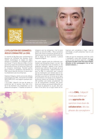 7
treprises sont considérées à l’égal, « que ce
soit Google, un petit producteur local ou une
collectivité »
L’idée est que les entreprises aient des outils
« intelligents » pour bien concevoir leurs so-
lutions et avoir la bonne approche. « La CNIL
est là pour les aider à avoir des outils simples,
efficaces et être accompagnés s’ils en res-
sentent le besoin. »
« A la CNIL, l’objectif
n’est pas d’être sur
une approche de
sanction mais bien de
collaboration, dès les
phases de conception»
telligence avec les entreprises, c’est la vision
prônée au sein de la CNIL. « Nous souhaitons
définir des outils en amont qui servent aux en-
treprises pour leur permettre d’être conformes
dès le design de leurs solutions » précise
Stéphane Grégoire.
Ces outils, appelés packs de conformité, per-
mettent aux entreprises d’avoir à la fois des
outils de simplification des formalités et des
guidelines pratiques adaptés à leur secteur
d’activité pour décliner les principes de la loi
de façon opérationnelle. L’objectif premier est
pour la CNIL la conformité, pour s’assurer
que les traitements sont réalisés dans le res-
pect de la loi. Elle peut cependant réaliser des
contrôles aussi bien sur le terrain qu’en ligne.
En permanence une équipe d’une vingtaine de
personnes réalise ces contrôles. En moyenne,
450 contrôles sont menés annuellement. En
cas de manquements constatés, des procé-
dures sont prévues qui peuvent déboucher sur
des mises en demeure ou, au pire, des sanc-
tions (15 en 2014). Sur ce sujet, toutes les en-
L’UTILISATION DES DONNÉES :
MIEUX CONNAITRE LA CNIL
Le marché du Big Data pose constamment la
question de l’utilisation des données. Entre
intérêts économiques et respect de règles
éthiques et sociétales, un compromis peut-il
être trouvé ? C’est le rôle de la CNIL, à la fois
garante du respect de la protection des données
personnelle et acteur au service de l’Etat et de
la croissance économique. Pourtant parfois
perçu comme un « gendarme » des données, la
CNIL assure diverses fonctions et œuvre pour
la collaboration avec les entreprises.
Stéphane Grégoire, chef du service des affaires
économiques à la CNIL, intervenant lors de BIG
DATA PARIS 2015, nous apporte quelques pré-
cisions.
« A la CNIL, l’objectif n’est pas de piloter la
conformité par la sanction mais bien d’ini-
tier et de maintenir une collaboration sur les
phases de conception. » Travailler en bonne in-
VOIR L’INTERVIEW DE STÉPHANE
GRÉGOIRE RÉALISÉE DÉBUT 2015
 