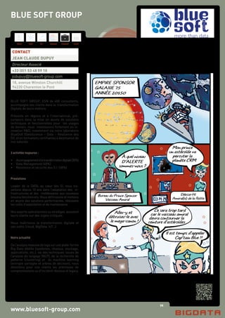76
Hard Soft B.I. Dataviz Conseil Instit.
www.bluesoft-group.com
BLUE SOFT GROUP, ESN de 400 consultants,
accompagne ses clients dans la transformation
Digitale de leurs métiers.
Présents en régions et à l’international, pré-
curseurs dans la mise en œuvre de solutions
techniques et fonctionnelles pour les usages
de demain, nous investissons fortement en in-
novation R&D, notamment via notre laboratoire
BlueDsX (DataScience – Data – Résilience des
SI), et en formations certifiantes à destination de
nos salariés.
3 activités majeures :
•	 Accompagnementàlatransformationdigitale(30%)
•	 Data Management (40%)
•	 Résilience et sécurité des S.I. (30%)
Prestations
Leader de la DATA, au cœur des SI, nous tra-
vaillons depuis 10 ans dans l’adaptation des in-
frastructures et des middlewares aux nouveaux
besoins fonctionnels. Nous définissons et mettons
en œuvre des solutions performantes, réduisons
les coûts d’exploitation et de maintenance.
Nos experts opérationnels ou stratèges assistent
leurs clients sur des sujets critiques.
Nous maîtrisons la transformation digitale et
ses outils (cloud, BigData, IoT…)
Notre actualité
De l’analyse massive de logs sur une plate-forme
Big-Data dédiée (systèmes, réseaux, stockage,
applications, etc.), via des techniques issues de
l’analyse du langage (NLP), de la recherche de
patterns (clustering) et du machine learning
(entropie partagée et arbres de décision), nous
détectons pour nos clients les prémisses de
compromissions ou d’incident réseaux et legacy.
CONTACT
JEAN CLAUDE DUPUY
Directeur Associé
+33 (0)1 53 48 59 10
jcdupuy@bluesoft-group.com
18, avenue Winston Churchill
94220 Charenton le Pont
BLUE SOFT GROUP
 
