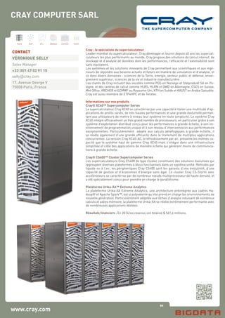 90
Hard Soft B.I. Dataviz Conseil Instit.
www.cray.com
Cray : le spécialiste du supercalculateur
Leader mondial du supercalculateur, Cray développe et fournit depuis 40 ans les supercal-
culateurs les plus performants au monde. Cray propose des solutions de calcul intensif, de
stockage et d’analyse de données dont les performances, l’efficacité et l’extensibilité sont
sans équivalent.
Les systèmes et les solutions innovants de Cray permettent aux scientifiques et aux ingé-
nieurs de répondre aux besoins actuels et futurs en matière de simulation et d’analyse, et
ce dans divers domaines : sciences de la Terre, énergie, secteur public et défense, ensei-
gnement supérieur, sciences de la vie et industrie manufacturière.
Les clients de Cray incluent des sociétés comme PGS en Norvège et Stalprodukt SA en Po-
logne, et des centres de calcul comme HLRS, HLRN et DWD en Allemagne, CSCS en Suisse,
Met Office, ARCHER et ECMWF au Royaume-Uni, KTH en Suède et KAUST en Arabie Saoudite.
Cray est aussi membre de ETP4HPC et de Teratec.
Informations sur nos produits
Cray® XC40™ Supercomputer Series
Le supercalculateur Cray XC40 se caractérise par une capacité à traiter une multitude d’ap-
plications de profils variés, de très hautes performances et une grande évolutivité permet-
tant aux utilisateurs de mettre à niveau leur système en toute simplicité. Le système Cray
XC40 intègre efficacement un très grand nombre de processeurs, en particulier grâce à son
système d’exploitation distribué conçu pour les performances à grande échelle, à son en-
vironnement de programmation unique et à son réseau d’interconnexion aux performances
exceptionnelles. Particulièrement adapté aux calculs pétaflopiques à grande échelle, il
se révèle également d’une grande efficacité dans le traitement de multiples applications
concurrentes. La version Cray XC40-AC, à refroidissement par air, présente les mêmes ca-
pacité que le système haut de gamme Cray XC40 mais s’intègre dans une infrastructure
simplifiée et cible des applications de moindre échelle qui génèrent moins de communica-
tions à grande échelle.
Cray® CS400™ Cluster Supercomputer Series
Les supercalculateurs Cray CS400 de type cluster constituent des solutions évolutives qui
regroupent diverses plateformes à blocs fonctionnels dans un système unifié. Refroidis par
liquide ou à l’air, les périphériques Cray CS400 sont les garants d’une évolutivité, d’une
capacité de gestion et d’économies d’énergie sans égal. Le cluster Cray CS-Storm avec
accélérateurs se caractérise par de nombreux nœuds multiprocesseur de haute densité, et
a été spécialement conçu pour prendre en charge le parallélisme.
Plateforme Urika-XA™ Extreme Analytics
La plateforme Urika-XA Extreme Analytics, une architecture préintégrée aux cadres Ha-
doop® et Apache Spark™, est si polyvalente qu’elle prend en charge les environnements de
nouvelle génération. Particulièrement adaptée aux tâches d’analyse induisant de nombreux
calculs et axées mémoire, la plateforme Urika-XA se révèle extrêmement performante avec
de nombreuses applications dédiées.
Résultats financiers : En 2014 les revenus ont totalisé $ 561,6 millions.
CONTACT
VÉRONIQUE SELLY
Sales Manager
+33 (0)1 47 02 91 15
selly@cray.com
17, Avenue George V
75008 Paris, France
CRAY COMPUTER SARL
 
