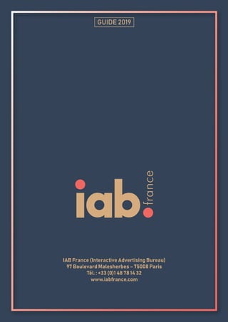 GUIDE 2019
IAB France (Interactive Advertising Bureau)
97 Boulevard Malesherbes – 75008 Paris
Tél. : +33 (0)1 48 78 14 32
www.iabfrance.com
 