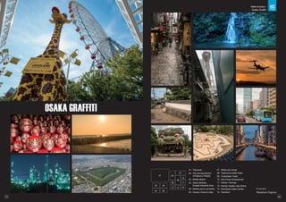 OSAKA GRAFFITI
Photographer
Masakazu Sugiura
01 : Tenpozan
02 : The winning daruma
of Katsuo-ji Temple
03 : Marble Beach
04 : Sakai-Senboku
Coastal Industrial Zone
05 : Nintoku-tenno-ryo Kofun
06 : Hozenji-Yokocho Alley
07 : Settsu-kyo Gorge
08 : Takenouchi-kaido Road
09 : Tsutenkaku Tower
10 : Senri River Embankment
11 : Hankai Tramway
12 : Namba Yasaka Jinja Shrine
13 : Kishiwada Castle Garden
14 : Dotonbori
06
08
09
11
10
07
12 14
13
01
02 03
04 05
03 04
Meet emotion.
Osaka Graffiti
 