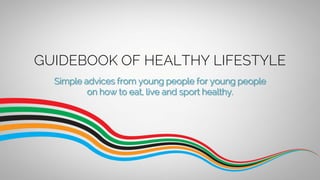 GUIDEBOOK OF HEALTHY LIFESTYLE
Simple advices from young people for young people
on how to eat, live and sport healthy.
 