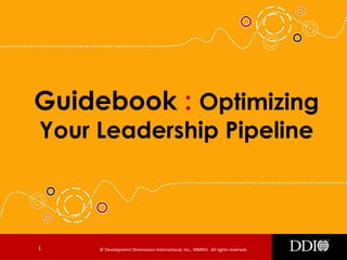© Development Dimensions International, Inc., MMXIII. All rights reserved.1
Guidebook : Optimizing
Your Leadership Pipeline
 