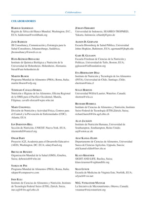 7Colaboradores
HAROLD ALDERMAN
Región de África del Banco Mundial, Washington, D.C.,
EUA; halderman@worldbank.org
JANE BADHAM
JB Consultancy, Comunicación y Estrategia para la
Salud Consultores, Johannesburgo, Sudáfrica;
jbconsultancy@mweb.co.za
HANS-KONRAD BIESALSKI
Instituto de Química Biológica y Nutrición de la
Universidad de Hohenheim, Hohenheim, Alemania;
biesal@uni-hohenheim.de
MARTIN BLOEM
Programa Mundial de Alimentos (PMA), Roma, Italia;
martin.bloem@wfp.org
TOMMASO CAVALLI-SFORZA
Nutrición e Higiene de los Alimentos, Oficina Regional
de la OMS para el Pacífico Occidental, Manila,
Filipinas; cavalli-sforzat@wpro.who.int
MARY COGSWELL
División de Nutrición y Actividad Física, Centros para
el Control y la Prevención de Enfermedades (CDC),
Atlanta; EUA
IAN DARNTON-HILL
Sección de Nutrición, UNICEF, Nueva York, EUA;
idarntonhill@unicef.org
OMAR DARY
Proyecto A2Z, Academia para el Desarrollo Educativo
(AED), Washington, DC, EUA; odary@aed.org
BRUNO DE BENOIST
Organización Mundial de la Salud (OMS), Ginebra,
Suiza; debenoistb@who.int
SASKIA DE PEE
Programa Mundial de Alimentos (PMA), Roma, Italia;
sdepee@compuserve.com
INES EGLI
Instituto de Ciencias de Alimentos y Nutrición, Instituto
de Tecnología Federal Suizo (ETH), Zúrich, Suiza;
ines.egli@ilw.agrl.ethz.ch
JÜRGEN ERHARDT
Universidad de Indonesia, SEAMEO-TROPMED,
Yakarta, Indonesia; erhardtj@gmx.de
ALISON D. GERNAND
Escuela Bloomberg de Salud Pública, Universidad
Johns Hopkins, Baltimore, EUA; agernand@jhsph.edu
GARY R. GLEASON
Escuela Friedman de Ciencias de la Nutrición y
Políticas, Universidad de Tufts, Boston, EUA;
ggleason@inffoundation.org
EVA HERTRAMPF DÍAZ
Instituto de Nutrición y Tecnología de los Alimentos
(INTA), Universidad de Chile, Santiago, Chile;
ehertram@inta.cl
SUSAN HORTON
Universidad Wilfrid Laurier, Waterloo, Canadá;
shorton@wlu.ca
RICHARD HURRELL
Instituto de Ciencias de Alimentos y Nutrición, Instituto
Suizo Federal de Tecnología (ETH),Zúrich, Suiza;
richard.hurrell@ilw.agrl.ethz.ch
ALAN JACKSON
Instituto de Nutrición Humana, Universidad de
Southampton, Southampton, Reino Unido;
aaj@soton.ac.uk
AFAF KAMAL-ELDIN
Departamento de Ciencias de Alimentos, Universidad
Sueca de Ciencias Agrícolas, Uppsala, Suecia;
afaf.kamal-eldin@lmv.slu.se
KLAUS KRAEMER
SIGHT AND LIFE, Basilea, Suiza;
klaus.kraemer@sightandlife.org
SEAN LYNCH
Escuela de Medicina de Virginia Este, Norfolk, EUA;
srlynch@visi.net
M.G. VENKATESH MANNAR
La Iniciativa de Micronutrientes, Ottawa, Canadá;
vmannar@micronutrient.org
COLABORADORES
081943_Guidebook_ES_Korr.qxp:Guidebook 23.06.2008 11:26 Uhr Seite 7
 