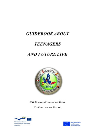 GUIDEBOOK ABOUT
TEENAGERS
AND FUTURE LIFE
XXL EUROPEAN VISION OF THE TEENS
GET READY FOR THE FUTURE!
 