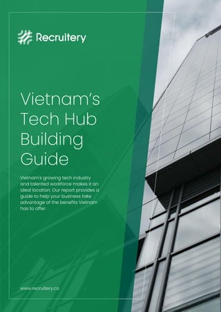 Vietnam’s
Tech Hub
Building
Guide
Vietnam's growing tech industry
and talented workforce makes it an
ideal location. Our report provides a
guide to help your business take
advantage of the benefits Vietnam
has to offer.
www.recruitery.co
 