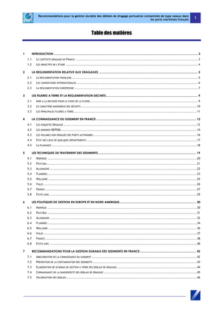 Recommandations pour la gestion durable des déblais de dragage portuaires contaminés de type vaseux dans 
les ports maritimes français 1 
Table des matières 
1 INTRODUCTION ................................................................................................................................................................................ 3 
1.1 LE CONTEXTE DRAGAGE EN FRANCE ................................................................................................................. 3 
1.2 LES OBJECTIFS DE L'ETUDE .......................................................................................................................... 4 
2 LA REGLEMENTATION RELATIVE AUX DRAGAGES ......................................................................................................................... 5 
2.1 LA REGLEMENTATION FRANÇAISE ..................................................................................................................... 5 
2.2 LES CONVENTIONS INTERNATIONALES ................................................................................................................ 6 
2.3 LA REGLEMENTATION EUROPEENNE .................................................................................................................. 7 
3 LES FILIERES A TERRE ET LA REGLEMENTATION DECHETS ................................................................................................................ 9 
3.1 AIDE A LA DECISION POUR LE CHOIX DE LA FILIERE .................................................................................................... 9 
3.2 LE CARACTERE DANGEREUX DES DECHETS ........................................................................................................... 10 
3.3 LES PRINCIPALES FILIERES A TERRE .................................................................................................................. 11 
4 LA CONNAISSANCE DU GISEMENT EN FRANCE .......................................................................................................................... 12 
4.1 LES ENQUETES DRAGAGE ........................................................................................................................... 12 
4.2 LES DONNEES REPOM .............................................................................................................................. 14 
4.3 LES VOLUMES NON DRAGUES DES PORTS AUTONOMES ................................................................................................ 16 
4.4 ETAT DES LIEUX DE QUELQUES DEPARTEMENTS ...................................................................................................... 17 
4.5 LA PLAISANCE ...................................................................................................................................... 18 
5 LES TECHNIQUES DE TRAITEMENT DES SEDIMENTS ........................................................................................................................ 19 
5.1 NORVEGE .......................................................................................................................................... 20 
5.2 PAYS BAS ........................................................................................................................................... 21 
5.3 ALLEMAGNE ........................................................................................................................................ 22 
5.4 FLANDRES .......................................................................................................................................... 23 
5.5 WALLONIE ......................................................................................................................................... 25 
5.6 ITALIE .............................................................................................................................................. 26 
5.7 FRANCE ............................................................................................................................................ 27 
5.8 ETATS UNIS ........................................................................................................................................ 29 
6 LES POLITIQUES DE GESTION EN EUROPE ET EN NORD AMERIQUE .............................................................................................. 30 
6.1 NORVEGE .......................................................................................................................................... 30 
6.2 PAYS BAS .......................................................................................................................................... 31 
6.3 ALLEMAGNE ........................................................................................................................................ 32 
6.4 FLANDRES .......................................................................................................................................... 34 
6.5 WALLONIE ......................................................................................................................................... 36 
6.6 ITALIE .............................................................................................................................................. 37 
6.7 FRANCE ............................................................................................................................................ 38 
6.8 ETATS UNIS ........................................................................................................................................ 40 
7 RECOMMANDATIONS POUR LA GESTION DURABLE DES SEDIMENTS EN FRANCE ..................................................................... 42 
7.1 AMELIORATION DE LA CONNAISSANCE DU GISEMENT ................................................................................................. 42 
7.2 PREVENTION DE LA CONTAMINATION DES SEDIMENTS ................................................................................................ 43 
7.3 ELABORATION DE SCHEMAS DE GESTION A TERRE DES DEBLAIS DE DRAGAGE .......................................................................... 44 
7.4 CONNAISSANCE DE LA DANGEROSITE DES DEBLAIS DE DRAGAGE ...................................................................................... 45 
7.5 VALORISATION DES DEBLAIS ......................................................................................................................... 46 
 