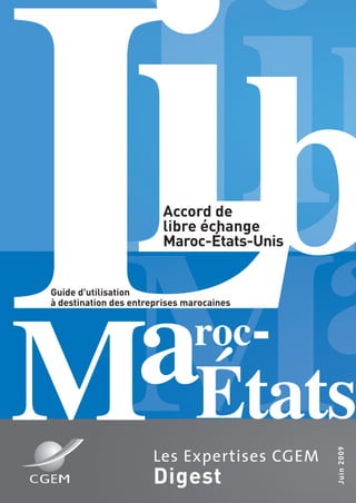 Juin2009
Les Expertises CGEM
Digest
LÉtats-
Accord de
libre échange
Maroc-États-Unis
Guide d'utilisation
à destination des entreprises marocaines
 