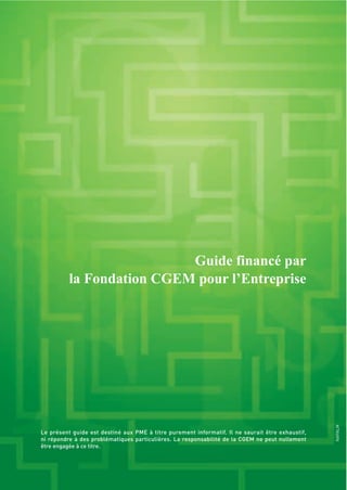 Guide financé par
la Fondation CGEM pour l’Entreprise
Le présent guide est destiné aux PME à titre purement informatif. Il ne saurait être exhaustif,
ni répondre à des problématiques particulières. La responsabilité de la CGEM ne peut nullement
être engagée à ce titre.
NAPALM
 