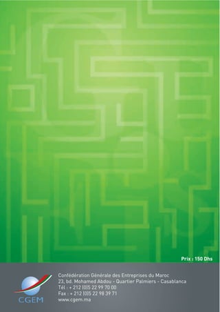 Confédération Générale des Entreprises du Maroc
23, bd. Mohamed Abdou - Quartier Palmiers - Casablanca
Tél : + 212 (0)5 22 99 70 00
Fax : + 212 (0)5 22 98 39 71
www.cgem.ma
Prix : 150 Dhs
 