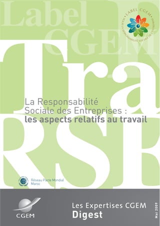RSE
RLabel
CGE
RRTraLa Responsabilité
Sociale des Entreprises :
les aspects relatifs au travail
Mai2009
Les Expertises CGEM
Digest
Réseau Pacte Mondial
Maroc
Réseau Pacte Mondial
Maroc
THEG
LOBAL CO
M
PACT
THEG
LOBAL CO
M
PACT
 
