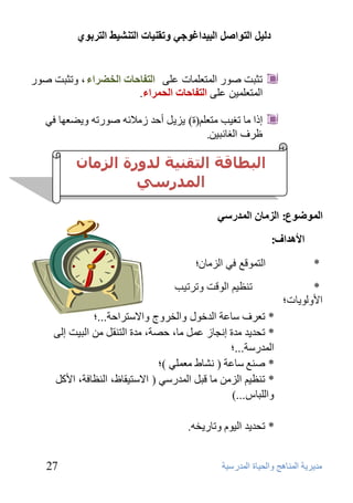 د ا زٌىاص ا جٌ ذُاغىخ ورم بُٕد ا زٌ شٕ ػُ ا زٌشثىٌ 
٩ذٹشٹخ ا ٥٪ٮبٱظ ٳا ٥ؾٺبح ا ٥٪ذسعٺخ 
27 
ر ضجذ فٴس ا ٥٪ز ٦ْ٪بد ٦ّٶ ا زٌفبحبد ا خٌعشاء ، ٳرضجذ فٴس 
٦ّٶ ا زٌفبحبد ا حٌ شّاء. ا ٥٪ز ٦ْ٪ٺ ٬ 
ئ را ٩ب ر ٺٖت ٩ز ٨٦ْ )ح( ٹضٹ ٤ أؽذ ص ٩لائ فٴسر ٳٹن ٲْب ٙٸ 
. شٍ ا ٥ بٖئجٺ ٬ 
ا ىٌّظىع: ا ضٌ بِ ا ذٌّسس الأهذاف: 
؛ * ا ٥ز٪ٴٝ ٙٸ ا ٥ض ٩ب ٫ 
* رٮ ٺَ ٨ ا ٥ٴٝذ ٳرشرٺت 
الأٳ ٥ٴٹبد؛ 
* ر شْ عب خّ ا ٥ذخٴ ٣ ٳا ٥خشٳط ٳالاعزشاؽخ...؛ 
٬٩ ا ٥جٺذ ئ ٥ٶ ٩ب، ؽقخ، ٩ذح ا ٥زٮٞ ٤ * رؾذٹذ ٩ذح ئ٭غبص ٪ّ ٤ 
ا ٥٪ذسعخ...؛ 
٦ٸ (؛ ٪ْ * فٮ عب خّ ) ٭ؾبه ٩ 
٩ب ٝج ٤ ا ٥٪ذسعٸ ) الاعزٺٞب ،ً ا ٥ٮ بَٙخ، الأ ٤١ * رٮ ٺَ ٨ ا ٥ض ٬٩ 
ٳا ٦٥ جبط...( 
* رؾذٹذ ا ٥ٺٴ ٧ ٳربسٹخ .ٰ 
انبطاقت انتقىيت نذورة انزمان 
انمذرسي 
 