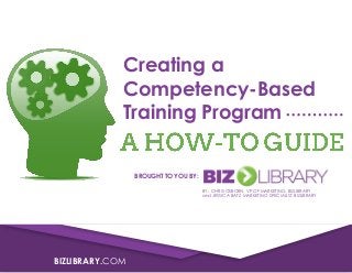 BIZLIBRARY.COM
Creating a
Competency-Based
Training Program
BROUGHT TO YOU BY:
BY: CHRIS OSBORN, VP OF MARKETING, BIZLIBRARY
and JESSICA BATZ, MARKETING SPECIALIST, BIZLIBRARY
 
