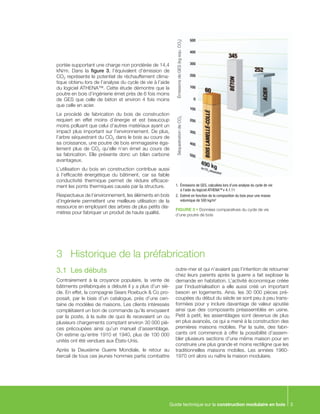 Guide technique sur la construction modulaire en bois 3
portée supportant une charge non pondérée de 14,4
kN/m. Dans la figure 3, l’équivalent d’émission de
CO2 représente le potentiel de réchauffement clima-
tique obtenu lors de l’analyse du cycle de vie à l’aide
du logiciel ATHENA™. Cette étude démontre que la
poutre en bois d’ingénierie émet près de 6 fois moins
de GES que celle de béton et environ 4 fois moins
que celle en acier.
Le procédé de fabrication du bois de construction
requiert en effet moins d’énergie et est beaucoup
moins polluant que celui d’autres matériaux ayant un
impact plus important sur l’environnement. De plus,
l’arbre séquestrant du CO2 dans le bois au cours de
sa croissance, une poutre de bois emmagasine éga-
lement plus de CO2 qu’elle n’en émet au cours de
sa fabrication. Elle présente donc un bilan carbone
avantageux.
L’utilisation du bois en construction contribue aussi
à l’efficacité énergétique du bâtiment, car sa faible
conductivité thermique permet de réduire efficace-
ment les ponts thermiques causés par la structure.
Respectueux de l’environnement, les éléments en bois
d’ingénierie permettent une meilleure utilisation de la
ressource en employant des arbres de plus petits dia-
mètres pour fabriquer un produit de haute qualité.
FIGURE 3 • Données comparatives du cycle de vie
d’une poutre de bois
ÉmissionsdeGES(kgequ.CO2)SéquestrationdeCO2
1. 	Émissions de GES, calculées lors d’une analyse du cycle de vie
à l’aide du logiciel ATHENA TM
v 4.1.11
2. 	Estimé en fonction de la composition du bois pour une masse
volumique de 500 kg/m3
3 	 Historique de la préfabrication
3.1	 Les débuts
Contrairement à la croyance populaire, la vente de
bâtiments préfabriqués a débuté il y a plus d’un siè-
cle. En effet, la compagnie Sears Roebuck & Co pro-
posait, par le biais d’un catalogue, près d’une cen-
taine de modèles de maisons. Les clients intéressés
complétaient un bon de commande qu’ils envoyaient
par la poste, à la suite de quoi ils recevaient un ou
plusieurs chargements comptant environ 30 000 piè-
ces précoupées ainsi qu’un manuel d’assemblage.
On estime qu’entre 1910 et 1940, plus de 100 000
unités ont été vendues aux États-Unis.
Après la Deuxième Guerre Mondiale, le retour au
bercail de tous ces jeunes hommes partis combattre
outre-mer et qui n’avaient pas l’intention de retourner
chez leurs parents après la guerre a fait exploser la
demande en habitation. L’activité économique créée
par l’industrialisation a elle aussi créé un important
besoin en logements. Ainsi, les 30 000 pièces pré-
coupées du début du siècle se sont peu à peu trans-
formées pour y inclure davantage de valeur ajoutée
ainsi que des composants préassemblés en usine.
Petit à petit, les assemblages sont devenus de plus
en plus avancés, ce qui a mené à la construction des
premières maisons mobiles. Par la suite, des fabri-
cants ont commencé à offrir la possibilité d’assem-
bler plusieurs sections d’une même maison pour en
construire une plus grande et moins rectiligne que les
traditionnelles maisons mobiles. Les années 1960-
1970 ont alors vu naître la maison modulaire.
 