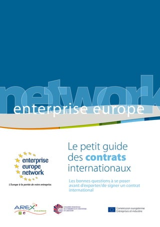 1
Le petit guide
des contrats
internationaux
networkenterprise europe
enterprise europe
Les bonnes questions à se poser
avant d’exporter/de signer un contrat
international
 