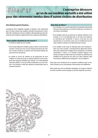 Fiche n° 17                             L’entreprise découvre
                     qu’un de ses modèles exclusifs a été utilisé
pour des vêtements vendus dans d’autres circuits de distribution

Une histoire parmi d’autres…                                                    Que dois-je faire ?
                                                                                  • Je m’adresse à un conseil spécialisé en propriété industrielle
L’entreprise Point d’aiguille installée à Cambrai, crée notamment                   afin pour faire pratiquer un constat d’achat par un huissier ou
pour la haute couture des modèles exclusifs de parements en den-                    une saisie contrefaçon.
telle. Elle constate qu’un de ses modèles a été reproduit pour des che-
mises de nuit vendues en hypermarché sous marque de distributeur.                 • Si le modèle a été mis au point par un styliste extérieur à ma
                                                                                    société, ou s’il a été fabriqué par un de mes sous-traitants,
                                                                                    je commence par rechercher si ceux-ci n’ont pas mis une
 Dans quelle situation je me trouve ?                                               seconde fois sur le marché, à mon insu, le modèle dont je leur
   • Je vérifie le dépôt de mon modèle.                                             avais confié la création ou la fabrication par contrat.

   • Si je n’ai pas déposé ce modèle, je peux choisir la voie du droit            • Si le modèle a été conçu et fabriqué dans mon entreprise -
     d’auteur. J’aurais pris soin, tout au long du processus de créa-               donc sous mon contrôle - j’entreprends les démarches néces-
     tion, d’avoir constitué un dossier avec des pièces datées qui                  saires pour déterminer l’origine de la contrefaçon. Je cherche
     pourront servir de preuve.                                                     notamment à savoir si la centrale d’achats dispose d’un
                                                                                    bureau de style et confie à des sous-traitants la réalisation de
   • Je vérifie le circuit de création et de production de mon                      modèles mis au point par ses soins ou si elle s’adresse à des
     modèle. A-t-il été conçu par un styliste extérieur à mon entre-                fournisseurs référencés qui proposent « leurs modèles ».
     prise avec lequel je travaille sous contrat ? a-t-il été fabriqué
     dans mes ateliers ? en ai-je confié la réalisation à un sous-trai-        Selon que mon entreprise est en relations d’affaires avec la cen-
     tant ? ma société a-t-elle des relations commerciales avec la             trale d’achats ou non, ma latitude d’intervention sera différente.
     centrale d’achats ?
                                                                               Mais quelle que soit la méthode employée, j’ai toujours intérêt à
                                                                               me faire connaître comme quelqu’un qui fait respecter ses droits.




                                                                          22
 