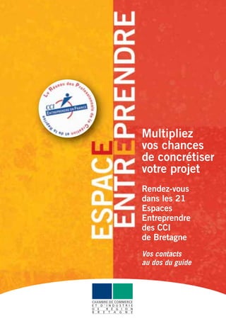 Multipliez
                            vos chances
                            de concrétiser
                            votre projet
                            Rendez-vous
                            dans les 21
                            Espaces
                            Entreprendre
                            des CCI
                            de Bretagne
                            Vos contacts
                            au dos du guide



CHAMBRE DE COMMERCE
E T D ' I N D U S T R I E
D E     R É G I O N
B R E T A G N E
 
