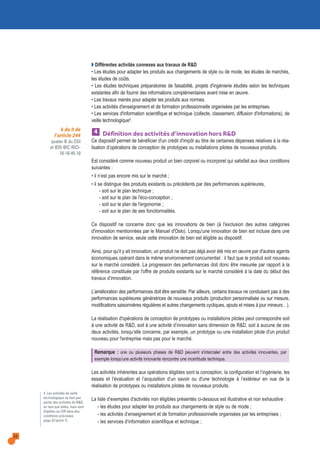10
Q Différentes activités connexes aux travaux de R&D
• Les études pour adapter les produits aux changements de style ou de mode, les études de marchés,
les études de coûts.
• Les études techniques préparatoires de faisabilité, projets d'ingénierie étudiés selon les techniques
existantes afin de fournir des informations complémentaires avant mise en œuvre.
• Les travaux menés pour adapter les produits aux normes.
• Les activités d'enseignement et de formation professionnelle organisées par les entreprises.
• Les services d'information scientifique et technique (collecte, classement, diffusion d'informations), de
veille technologique4.
Définition des activités d’innovation hors R&D
Ce dispositif permet de bénéficier d'un crédit d'impôt au titre de certaines dépenses relatives à la réa-
lisation d’opérations de conception de prototypes ou installations pilotes de nouveaux produits.
Est considéré comme nouveau produit un bien corporel ou incorporel qui satisfait aux deux conditions
suivantes :
• il n’est pas encore mis sur le marché ;
• il se distingue des produits existants ou précédents par des performances supérieures,
- soit sur le plan technique ;
- soit sur le plan de l'éco-conception ;
- soit sur le plan de l'ergonomie ;
- soit sur le plan de ses fonctionnalités.
Ce dispositif ne concerne donc que les innovations de bien (à l'exclusion des autres catégories
d'innovation mentionnées par le Manuel d'Oslo). Lorsqu'une innovation de bien est incluse dans une
innovation de service, seule cette innovation de bien est éligible au dispositif.
Ainsi, pour qu'il y ait innovation, un produit ne doit pas déjà avoir été mis en œuvre par d'autres agents
économiques opérant dans le même environnement concurrentiel : il faut que le produit soit nouveau
sur le marché considéré. La progression des performances doit donc être mesurée par rapport à la
référence constituée par l'offre de produits existants sur le marché considéré à la date du début des
travaux d’innovation.
L’amélioration des performances doit être sensible. Par ailleurs, certains travaux ne conduisent pas à des
performances supérieures génératrices de nouveaux produits (production personnalisée ou sur mesure,
modifications saisonnières régulières et autres changements cycliques, ajouts et mises à jour mineurs…).
La réalisation d'opérations de conception de prototypes ou installations pilotes peut correspondre soit
à une activité de R&D, soit à une activité d’innovation sans dimension de R&D, soit à aucune de ces
deux activités, lorsqu’elle concerne, par exemple, un prototype ou une installation pilote d'un produit
nouveau pour l'entreprise mais pas pour le marché.
Remarque : une ou plusieurs phases de R&D peuvent s'intercaler entre des activités innovantes, par
exemple lorsqu'une activité innovante rencontre une incertitude technique.
Les activités inhérentes aux opérations éligibles sont la conception, la configuration et l’ingénierie, les
essais et l’évaluation et l’acquisition d’un savoir ou d'une technologie à l’extérieur en vue de la
réalisation de prototypes ou installations pilotes de nouveaux produits.
La liste d’exemples d'activités non éligibles présentés ci-dessous est illustrative et non exhaustive :
- les études pour adapter les produits aux changements de style ou de mode ;
- les activités d’enseignement et de formation professionnelle organisées par les entreprises ;
- les services d’information scientifique et technique ;
4
4. Les activités de veille
technologique ne font pas
partie des activités de R&D,
en tant que telles, mais sont
éligibles au CIR dans des
conditions précisées
page 23 (point 7).
k du II de
l’article 244
quater B du CGI
et BOI-BIC-RICI-
10-10-45-10
 