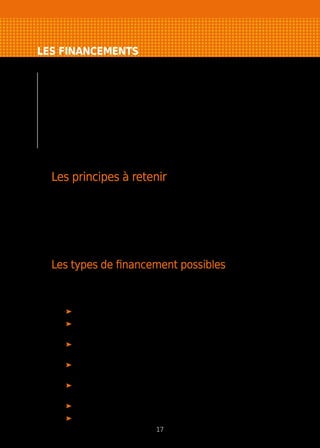 LES FINANCEMENTS
Le financement d’un projet est une des conditions
de sa réussite. Ne négligez pas votre apport personnel
qui devra représenter au minimum 20 à 30 %
de vos besoins. Après les avoir évalués (cf. plan
de financement), vous devrez mobiliser les sources
de financement les plus adaptées. Ce financement
pourra éventuellement être complété par des aides
à la création.
Les principes à retenir
Votre projet est maintenant suffisamment détaillé. Vous en avez mesuré les
besoins financiers de départ et liés à votre exploitation. Il vous faut mobiliser
les meilleurs types de financement correspondant à votre projet quels que
soient vos apports personnels.
Votre projet doit s’équilibrer. Votre capacité à drainer des financements dépend
avant tout de la faisabilité économique de votre future activité.
Les types de financement possibles
Plusieurs types de financement peuvent être mobilisés pour créer ou reprendre
une entreprise.
Il faut distinguer :
l’apport personnel des créateurs ou de leurs associés ;
les prêts d’honneur (sans garantie) des plates-formes d’initiative locale,
de fondations, de Réseau Entreprendre Bretagne et de l’Etat ;
les participations dans le capital de l’entreprise d’investisseurs privés,
sociétés de capital-risque… ;
les prêts à moyen et long terme des établissements de crédit,
des banques, de l’ADIE ;
le prêt à la création d’entreprise (PCE) d’OSEO proposé par les réseaux
d’accompagnement d’Initiative Bretagne ou les banques ;
le crédit-bail et l’affacturage des banques et organismes spécialisés ;
le crédit à court terme des banques.
17
 
