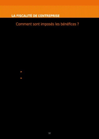 LA FISCALITÉ DE L’ENTREPRISE
Comment sont imposés les bénéfices ?
Selon la structure juridique choisie, les bénéfices de l’entreprise sont soumis
à l’impôt sur le revenu (IR) ou à l’impôt sur les sociétés (IS).
Sont soumises à l’impôt sur le revenu : l’entreprise individuelle (dont
l’EIRL), l’EURL, la SNC, les sociétés civiles, la SARL “de famille” sur option,
les SARL, SA et SAS de moins de 5 ans et répondant à certains critères
sur option.
L’entreprise est transparente au niveau fiscal. Il n’y a donc pas de distinction,
sur le plan fiscal, entre le bénéfice de l’entreprise et la rémunération du chef
d’entreprise.
Les bénéfices sont portés sur la déclaration d’ensemble des revenus de ce
dernier (ou des associés pour la quote-part des bénéfices qui leur revient) dans
la catégorie :
des bénéfices industriels et commerciaux (BIC) si l’activité est
industrielle, commerciale ou artisanale ;
des bénéfices non commerciaux (BNC) si l’activité est de nature libérale.
Sont soumises à l’impôt sur les sociétés : la SARL, la SA, la SAS et sur
option l’EURL ainsi que les sociétés de personnes (SNC, sociétés civiles) et
l’EIRL.
Une distinction est effectuée entre le bénéfice de l’entreprise et la rémunération
des dirigeants. Le bénéfice net, déduction faite de la rémunération des dirigeants,
est imposé à un taux fixe (voir taux ci-contre).
Les dirigeants sont imposés personnellement au titre de l’impôt sur le revenu
sur leur rémunération (considérée comme des traitements et salaires) et sur
les dividendes perçus (considérés comme des revenus mobiliers).
32
 