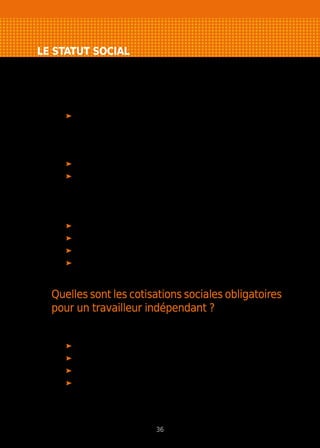 LE STATUT SOCIAL
Votre régime social de dirigeant dépendra de la
structure juridique que vous choisirez.
Sont rattachés au régime général des salariés
Les gérants minoritaires ou égalitaires de SARL. Un gérant est
majoritaire s’il détient, avec son conjoint, son partenaire pacsé et ses
enfants mineurs, plus de 50 % du capital de la société. S’il y a plusieurs
gérants, chacun d’entre eux est considéré comme majoritaire, si les
gérants détiennent ensemble plus de la moitié des parts de la société ;
Les présidents et directeurs généraux de SA ;
Les présidents rémunérés de SAS.
Les autres dirigeants dépendent du régime des travailleurs non
salariés (TNS)
Les entrepreneurs individuels ;
Les associés et les gérants de SNC ;
Les associés gérants majoritaires de SARL ;
Les associés gérants d’EURL.
Quelles sont les cotisations sociales obligatoires
pour un travailleur indépendant ?
Le chef d’entreprise cotise aux différents régimes obligatoires de protection
sociale des non salariés. Il s’agit de :
l’assurance maladie maternité ;
les allocations familiales ;
l’assurance de base retraite et invalidité ;
le régime complémentaire de retraite.
A noter : la loi Madelin du 11 février 1994 permet la déduction fiscale, sous
certaines conditions, des assurances facultatives complétant la couverture
sociale obligatoire d’un TNS pour l’invalidité, la prévoyance et la perte d’emploi.
36
 