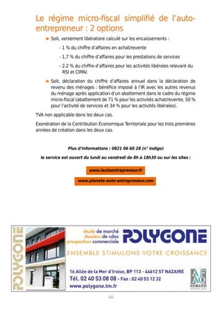 46
Le régime micro-fiscal simplifié de l’auto-
entrepreneur : 2 options
Soit, versement libératoire calculé sur les encaissements :
- 1 % du chiffre d’affaires en achat/revente
- 1,7 % du chiffre d’affaires pour les prestations de services
- 2,2 % du chiffre d’affaires pour les activités libérales relevant du
RSI et CIPAV.
Soit, déclaration du chiffre d’affaires annuel dans la déclaration de
revenu des ménages : bénéfice imposé à l’IR avec les autres revenus
du ménage après application d’un abattement dans le cadre du régime
micro-fiscal (abattement de 71 % pour les activités achat/revente, 50 %
pour l’activité de services et 34 % pour les activités libérales).
TVA non applicable dans les deux cas.
Exonération de la Contribution Économique Territoriale pour les trois premières
années de création dans les deux cas.
Plus d’informations : 0821 06 60 28 (n° indigo)
le service est ouvert du lundi au vendredi de 8h à 18h30 ou sur les sites :
www.lautoentrepreneur.fr
www.planete-auto-entrepreneur.com
 