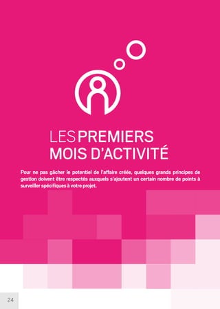 24
LESPREMIERS
MOIS D’ACTIVITÉ
Pour ne pas gâcher le potentiel de l’affaire créée, quelques grands principes de
gestion doivent être respectés auxquels s’ajoutent un certain nombre de points à
surveillerspécifiquesàvotreprojet.
 