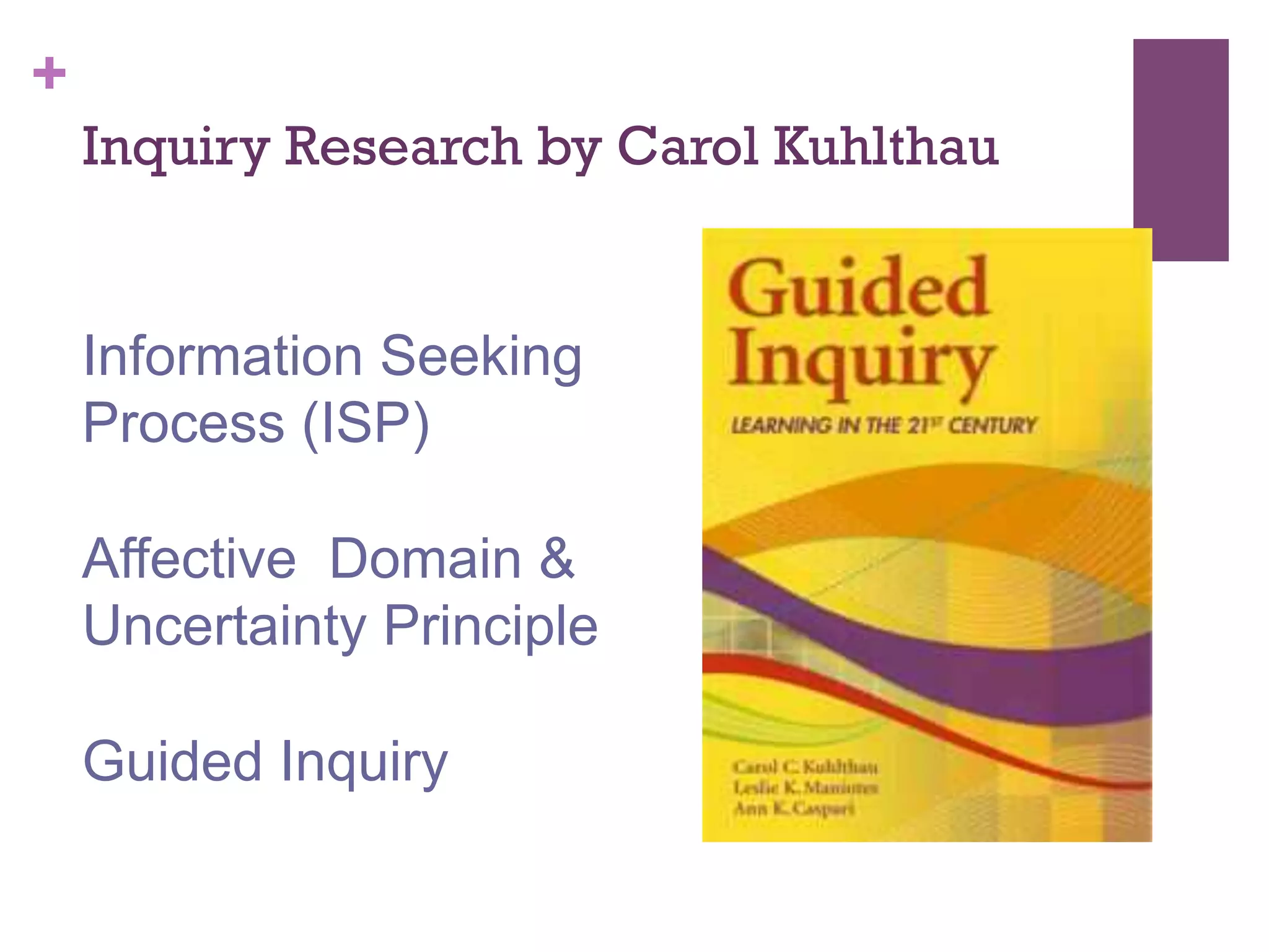 +
Inquiry Research by Carol Kuhlthau

Information Seeking
Process (ISP)
Affective Domain &
Uncertainty Principle
Guided Inquiry

 
