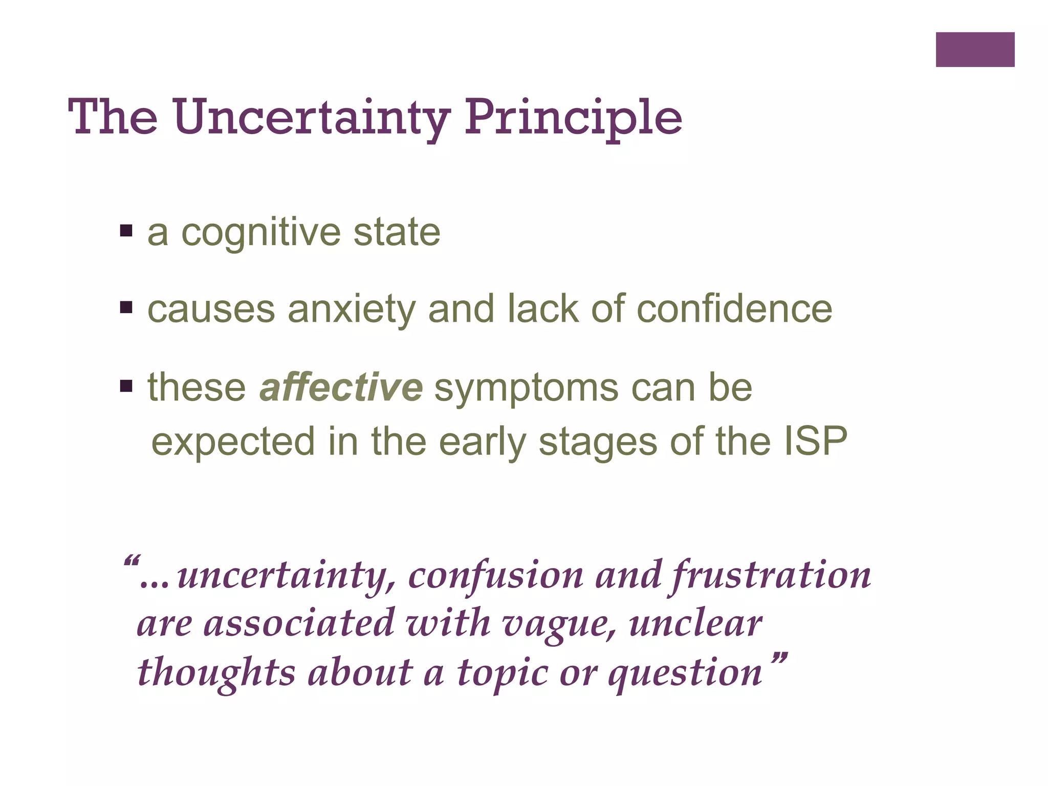 The Uncertainty Principle
§  a cognitive state
§  causes anxiety and lack of confidence
§  these affective symptoms can be
expected in the early stages of the ISP

“…uncertainty, confusion and frustration
are associated with vague, unclear
thoughts about a topic or question”

 