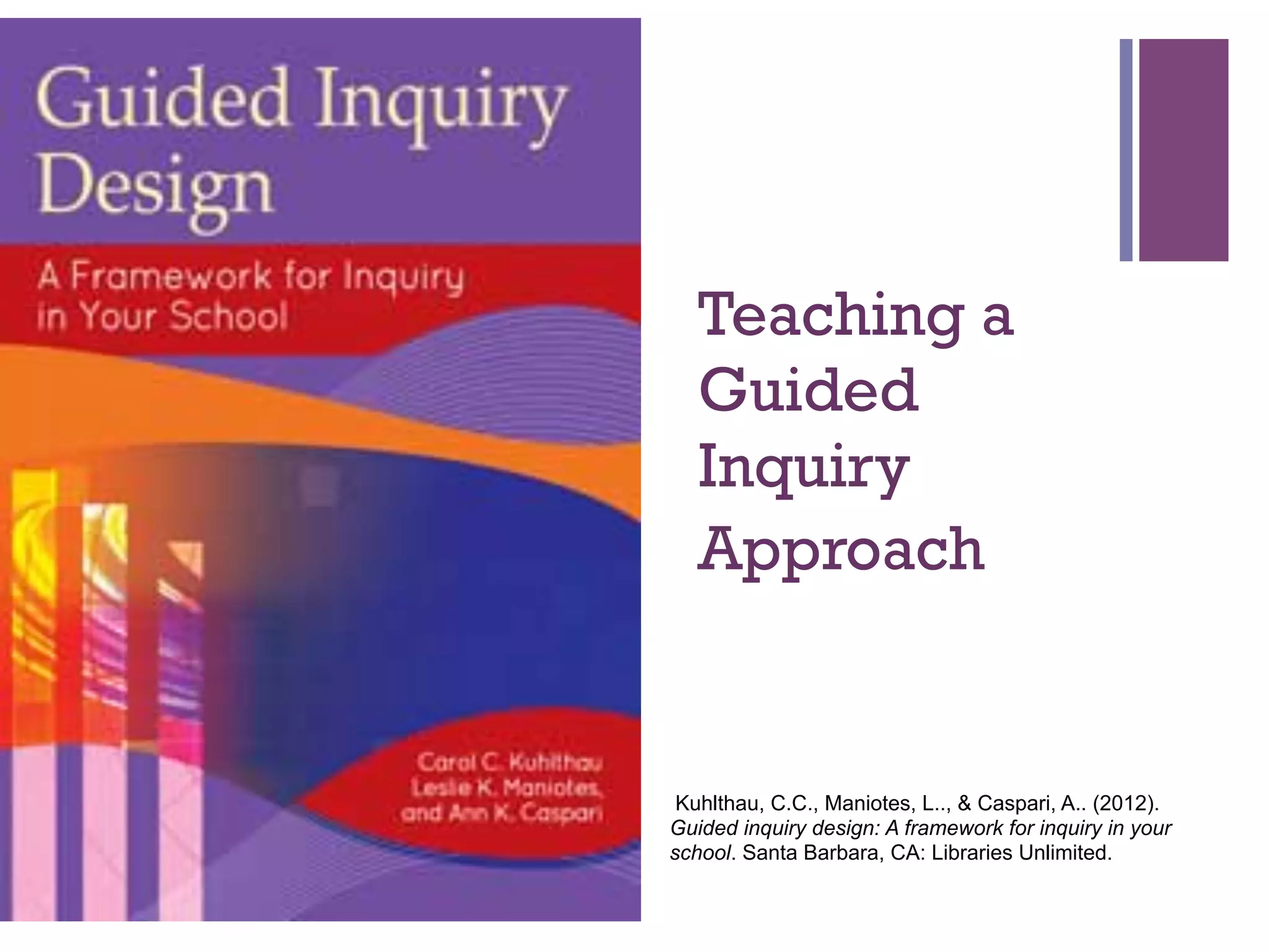 +

Teaching a
Guided
Inquiry
Approach

Kuhlthau, C.C., Maniotes, L.., & Caspari, A.. (2012).
Guided inquiry design: A framework for inquiry in your
school. Santa Barbara, CA: Libraries Unlimited.

 