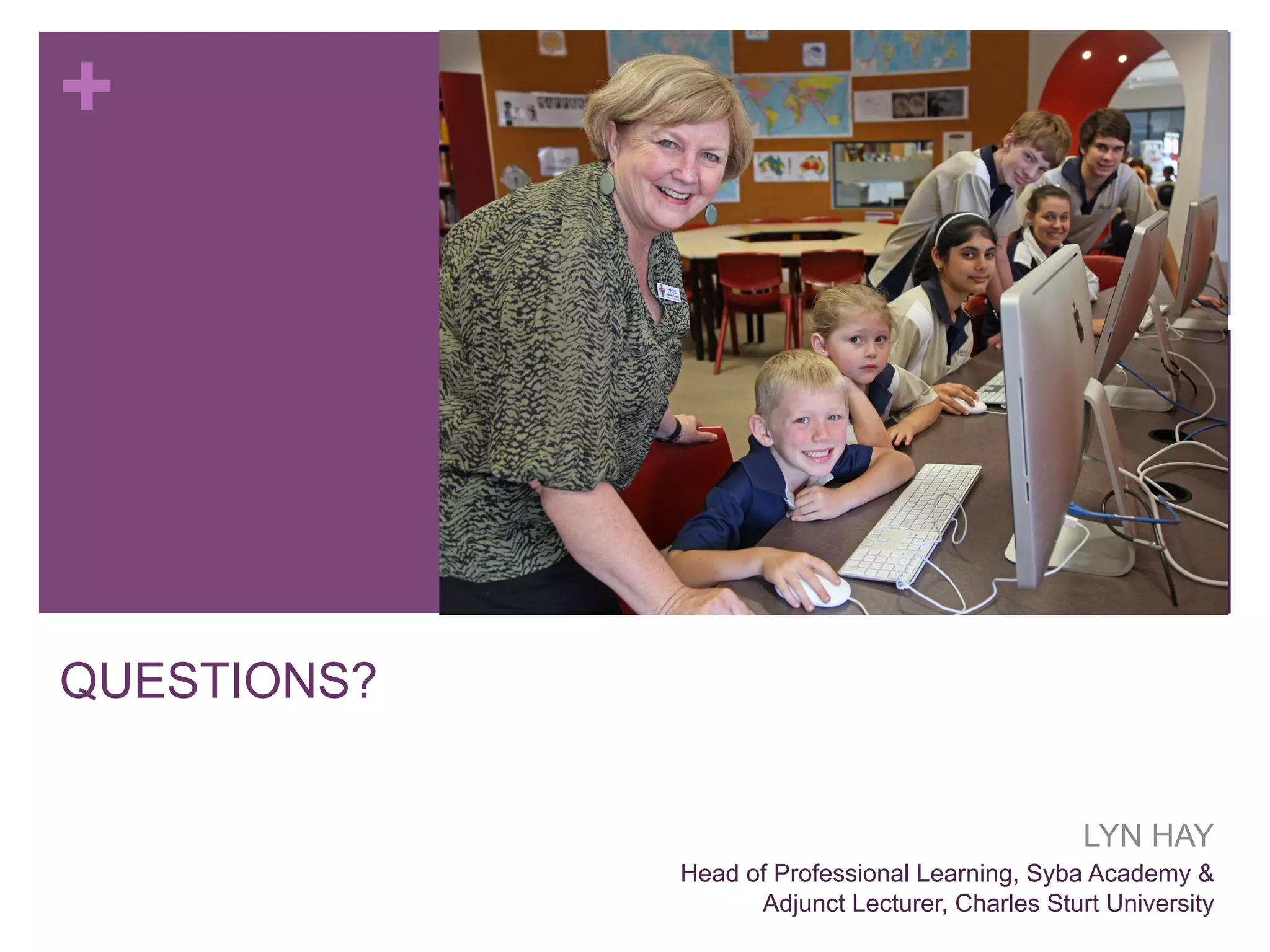 +

QUESTIONS?
LYN HAY
Head of Professional Learning, Syba Academy &
Adjunct Lecturer, Charles Sturt University

 