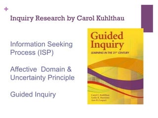 +
Inquiry Research by Carol Kuhlthau

Information Seeking
Process (ISP)
Affective Domain &
Uncertainty Principle
Guided Inquiry

 