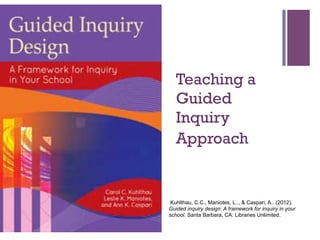 +

Teaching a
Guided
Inquiry
Approach

Kuhlthau, C.C., Maniotes, L.., & Caspari, A.. (2012).
Guided inquiry design: A framework for inquiry in your
school. Santa Barbara, CA: Libraries Unlimited.

 