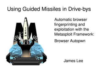 Using Guided Missiles in Drive­bys
                    Automatic browser 
                    fingerprinting and 
                    exploitation with the 
                    Metasploit Framework: 
                    Browser Autopwn




                        James Lee
 