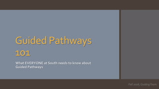Guided Pathways
101
What EVERYONE at South needs to know about
Guided Pathways
Fall 2016, GuidingTeam
 