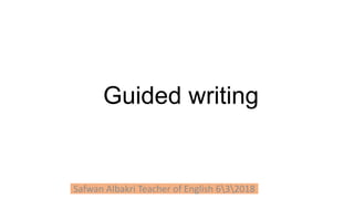Guided writing
Safwan Albakri Teacher of English 632018
 