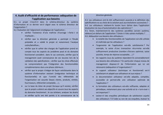 64
4. Audit d'efficacité et de performance: adéquation de
l'application aux besoins
4.1. Le projet s’inscrit-il dans le schéma-directeur du système
d’information et ce dernier est-il aligné avec le schéma directeur de
l’organisation ?
4.2. Évaluation de l’alignement stratégique de l’application :
 vérifier l’existence d’une maîtrise d’ouvrage « forte » et
impliquée ;
 vérifier que la direction générale a participé à l’étude
préalable et a validé le projet et notamment l’analyse
coûts/bénéfices ;
 vérifier que le cahier des charges de l’application prend en
compte tous les aspects du problème posé et du domaine
fonctionnel considéré ; dans le cas contraire, vérifier que le
management avait connaissance de ces lacunes lors de la
validation des spécifications ; vérifier que les choix effectués
ne compromettent pas l’intégration des fonctionnalités
complémentaires dans une phase ultérieure ;
 vérifier que le projet s’intègre de façon satisfaisante dans le
système d’information existant (intégration technique et
fonctionnelle) et que l’unicité des référentiels de
l’organisation est assurée (bases clients, produits, entités,
fournisseurs, référentiel comptable, …) ;
 sur la base du bilan de projet (lorsque qu’il existe), vérifier
que le projet a atteint ses objectifs et couvre tous les aspects
du domaine fonctionnel ; le cas échéant, analyser les écarts
et vérifier qu’ils ont été portés à la connaissance de la
direction générale.
4.3. Les utilisateurs ont-ils été suffisamment associés à la définition des
spécifications ou au choix de la solution puis aux évolutions successives ?
4.4. Les utilisateurs réalisent-ils toutes leurs tâches dans l’application
(évaluation du taux d’automatisation des opérations) ?
4.5. Sinon, maintiennent-ils des systèmes parallèles (ancien système,
tableurs) en dehors de l’application ? Existe-t-il des saisies multiples ?
4.6. Adéquation aux besoins des utilisateurs :
 la totalité des fonctionnalités de l’application est-elle utilisée
et maîtrisée par les utilisateurs ?
 l’ergonomie de l’application est-elle satisfaisante ? Par
exemple, la saisie d’une transaction récurrente est-elle
suffisamment productive (nombre d’écrans optimisé, saisie
assistée, temps de réponse acceptable, …) ?
 les rapports issus du système répondent-ils convenablement
aux besoins des utilisateurs ? En particulier chaque niveau de
management dispose-t-il de l’information qui lui est
nécessaire (adéquation à l’organisation) ?
 le support utilisateur (technique et fonctionnel) est-il
satisfaisant et adapté aux utilisateurs et aux enjeux ?
 la documentation utilisateur est-elle adaptée, complète,
accessible et permet-elle une utilisation optimale de
l’application ?
 la formation des utilisateurs est-elle suffisante, adaptée et
périodique, notamment pour une activité où le « turn-over »
est important ?
 existe-t-il des enquêtes périodiques de satisfaction auprès
des utilisateurs ? À l’aide ou non de ces enquêtes, évaluer le
 
