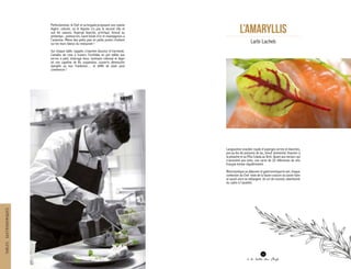 L’Amaryllis
Larbi Lacheb
Langoustine snackée royale d’asperges vertes et blanches,
pot-au-feu de poissons de lac, boeuf simmental, financier à
la pistache et sa Piña Colada au litchi. Quant aux nectars qui
s’associent aux mets, une carte de 20 références de vins
français évolue régulièrement.
Bistronomique au déjeuner et gastronomique le soir, chaque
confection du Chef reste de la haute-couture où savoir-faire
et savoir-vivre se mélangent. Un art de recevoir, attentionné
du cadre à l’assiette.
Perfectionniste, le Chef et sa brigade proposent une cuisine
légère, colorée, où le légume n’a pas le second rôle et
suit les saisons. Asperge blanche, artichaut, fenouil au
printemps ; potimarron, navet boule d’or et champignons à
l’automne. Même des petits pois en petits points s’invitent
sur les murs blancs du restaurant !
Sur chaque table, nappée, s’exprime douceur et harmonie.
Camaïeu de rose à travers l’orchidée en pot mêlée aux
verres à pied, éclairage doux, luminaire colossal et léger
tel une capeline de fils suspendue, couverts démesurés
épinglés au mur framboise… le défilé de plats peut
commencer !
21
à la table des Chefs
TABLESGASTRONOMIQUES
 