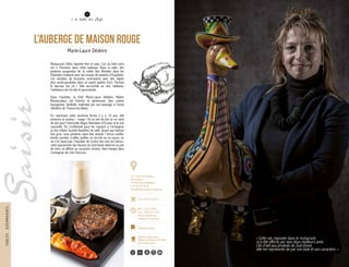 « Cette oie, exposée dans le restaurant,
m’a été offerte par mes deux meilleurs amis.
Clin d’œil aux produits du Sud-Ouest,
elle me représente de par son look et son caractère. »
5
À LA TABLE DES CHEFS
L’Auberge de Maison Rouge
Marie-Laure Dédeire
Restaurant, hôtel, épicerie fine et cave, l’art du bien vivre
est à l’honneur dans cette auberge. Dans la salle, des
jambons suspendus de la vallée des Aldudes dans les
Pyrénées rivalisent avec les tresses de piments d’Espelette.
Les meubles de brocante contrastent avec des objets
plus avant-gardistes dans un esprit galerie d’art. Partout
le taureau est roi ! Tête accrochée au mur, tableaux,
l’ambiance est torride et gourmande.
Dans l’assiette, la Chef Marie-Laure Dédeire, Maître
Restaurateur, est franche et généreuse. Une cuisine
bourgeoise, familiale, maîtrisée par son passage à l’école
hôtelière de Thonon-les-Bains.
En reprenant cette ancienne ferme il y a 18 ans, elle
annonce la couleur : rouge ! On la voit de loin et on vient
de loin pour l’entrecôte Angus Aberdeen d’Écosse et le vrai
cassoulet. On s’enflamme pour les rognons à l’armagnac
ou les crêpes Suzette flambées en salle. Quant aux fameux
foie gras, vous pénétrez dans leur temple ! Servis confits,
fumés, pochés, truffés, poêlés, en terrine ou en sauce, on
ne s’en lasse pas. Chevalier de l’ordre des vins de Cahors,
cette passionnée des flacons du Sud-Ouest déverse sa joie
de vivre, et affiche un caractère sincère, bien trempé dans
l’armagnac de chez Darroze.
28
à la table des Chefs
8
119, route de Taninges
Plat de Borly
74100 Vétraz-Monthoux
T. 04 50 36 78 55
www.auberge-maison-rouge.com
Carte de 20 € à 45 €
Midi : 12h à 13h30
Soir : 19h30 à 21h30
Fermé samedi midi,
dimanche et lundi soir
Bottin Gourmand
TABLESGOURMANDES
Maîtres restaurateurs
Tables et auberges de France
Chef Restaurateur
50 30
 