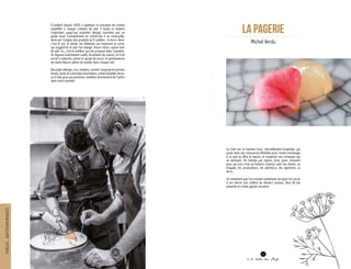 LA PAGERIE
Michel Verdu
Le Chef est un homme franc, éternellement insatisfait, qui
puise dans ses ressources illimitées pour rendre hommage
à ce que lui offre la nature, et respecter ses richesses qui
se tarissent. Un homme par nature, brut, juste, innocent
pour qui tout n’est qu’histoire d’amour avec les clients, sa
brigade, les producteurs, les pêcheurs, les vignerons, la
terre.
Un sentiment que l’on ressent totalement lorsque l’on porte
à ses lèvres une cuillère du dessert ananas, fleur de lait
pistache et crème glacée verveine.
A Gaillard depuis 2009, il applique ce précepte de cuisine
simplifiée à chaque création de plat. Il laisse la matière
s’exprimer, jusqu’aux assiettes vierges tournées par un
potier local. Constamment en recherche, il se renouvelle,
dicté par l’origine des produits qu’il sublime : la terre. Ainsi,
c’est le sol, le climat, les éléments qui imposent la carte,
qui suggèrent ce que l’on mange. Aucun menu, aucun nom
de plat. Ici, c’est le meilleur qui est proposé dans l’assiette.
Un légume fraîchement cueilli, forcément de saison, un fruit
arrivé à maturité, juteux et gorgé de sucre, la quintessence
de dame Nature pleine de poésie dans chaque met.
Des plats délicats, nus, simples, comme l’asperge et poireau
fumés, lardo di Colonnata nonchalant, crème fouettée citron,
ou le foie gras aux pommes, tombées directement de l’arbre
dans votre assiette.
43
à la table des Chefs
TABLESGASTRONOMIQUES
 