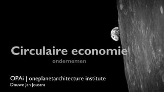Circulaire economie
ondernemen

OPAi | oneplanetarchitecture institute
Douwe Jan Joustra

 