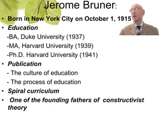 Jerome Bruner:
• Born in New York City on October 1, 1915
• Education
-BA, Duke University (1937)
-MA, Harvard University ...