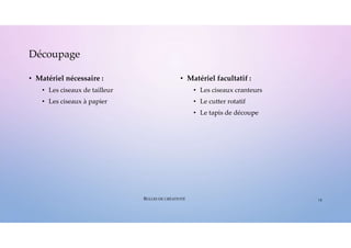 • Matériel nécessaire :
• Les ciseaux de tailleur
• Les ciseaux à papier
• Matériel facultatif :
• Les ciseaux cranteurs
• Le cutter rotatif
• Le tapis de découpe
Découpage
15
BULLES DE CRÉATIVITÉ
 
