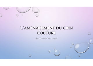 L’AMÉNAGEMENT DU COIN
COUTURE
BULLES DE CRÉATIVITÉ
 
