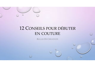 12 CONSEILS POUR DÉBUTER
EN COUTURE
BULLES DE CRÉATIVITÉ
 
